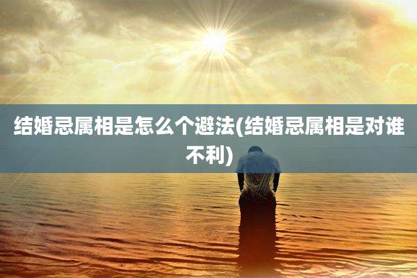 结婚忌属相是怎么个避法(结婚忌属相是对谁不利)