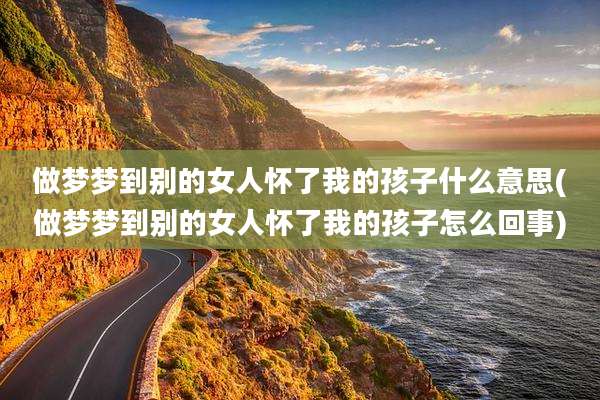 做梦梦到别的女人怀了我的孩子什么意思(做梦梦到别的女人怀了我的孩子怎么回事)