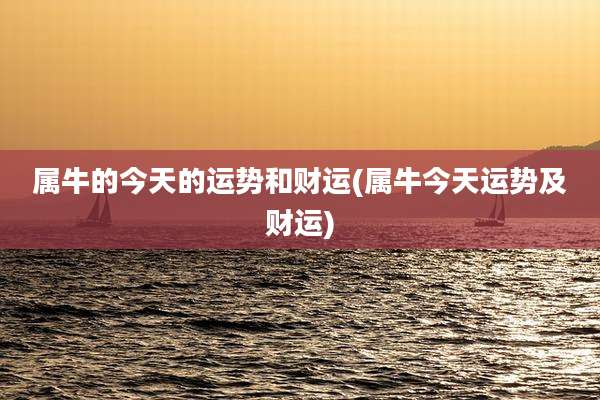 属牛的今天的运势和财运(属牛今天运势及财运)