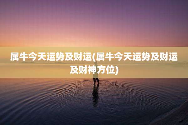 属牛今天运势及财运(属牛今天运势及财运及财神方位)