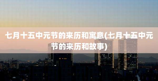 七月十五中元节的来历和寓意(七月十五中元节的来历和故事)