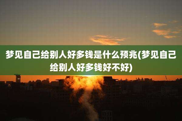 梦见自己给别人好多钱是什么预兆(梦见自己给别人好多钱好不好)