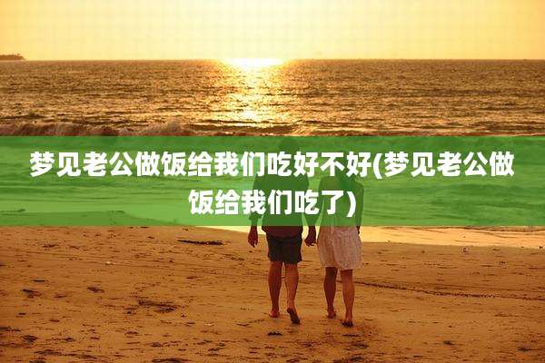 梦见老公做饭给我们吃好不好(梦见老公做饭给我们吃了)