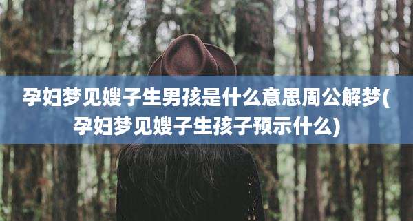 孕妇梦见嫂子生男孩是什么意思周公解梦(孕妇梦见嫂子生孩子预示什么)