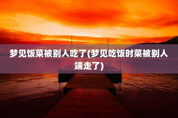 梦见饭菜被别人吃了(梦见吃饭时菜被别人端走了)