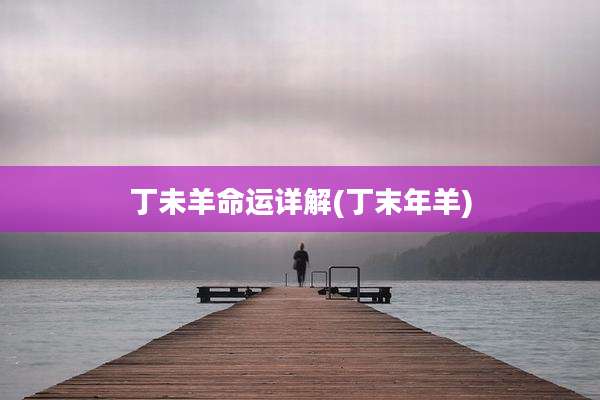 丁未羊命运详解(丁末年羊)