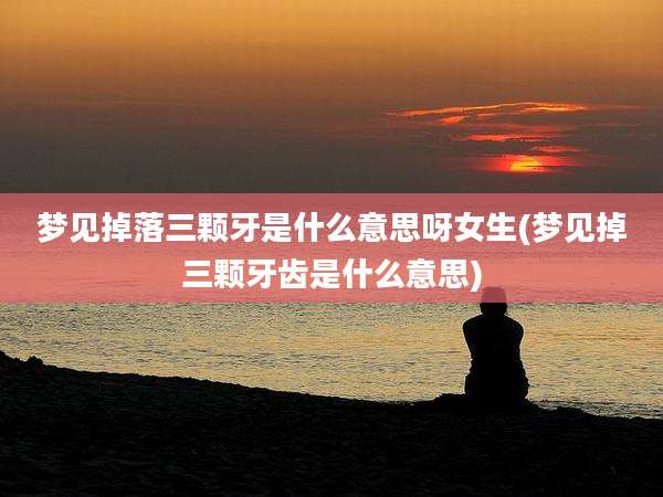 梦见掉落三颗牙是什么意思呀女生(梦见掉三颗牙齿是什么意思)