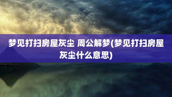 梦见打扫房屋灰尘 周公解梦(梦见打扫房屋灰尘什么意思)