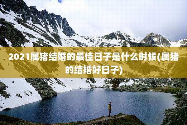 2021属猪结婚的最佳日子是什么时候(属猪的结婚好日子)