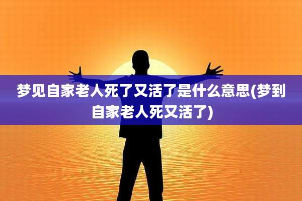 梦见自家老人死了又活了是什么意思(梦到自家老人死又活了)