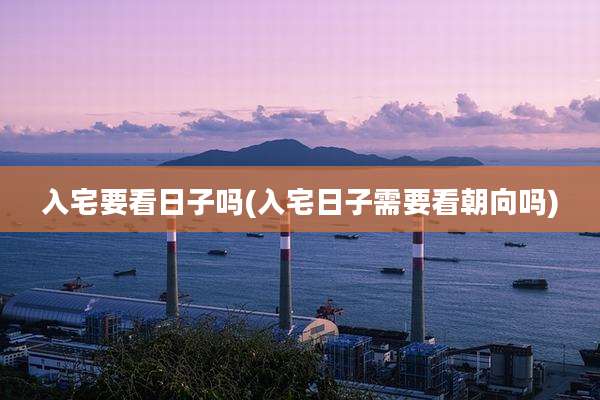 入宅要看日子吗(入宅日子需要看朝向吗)