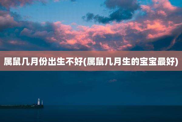 属鼠几月份出生不好(属鼠几月生的宝宝最好)