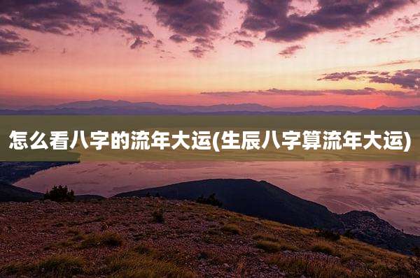 怎么看八字的流年大运(生辰八字算流年大运)