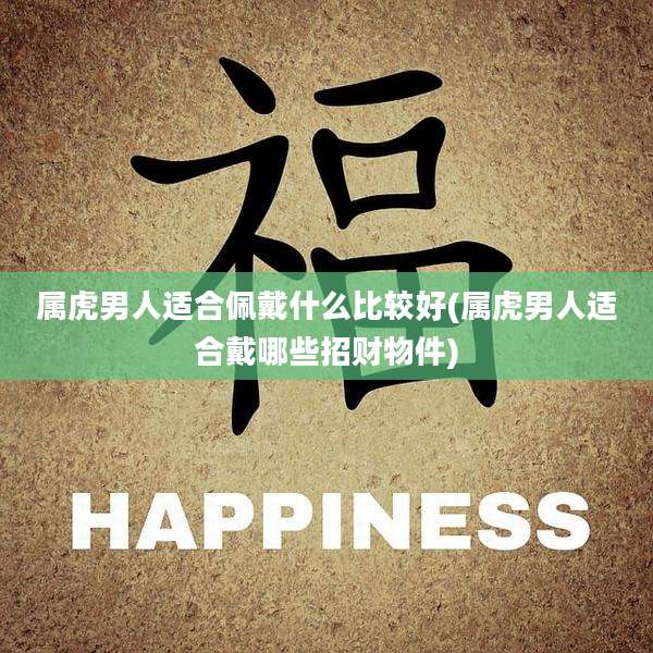 属虎男人适合佩戴什么比较好(属虎男人适合戴哪些招财物件)