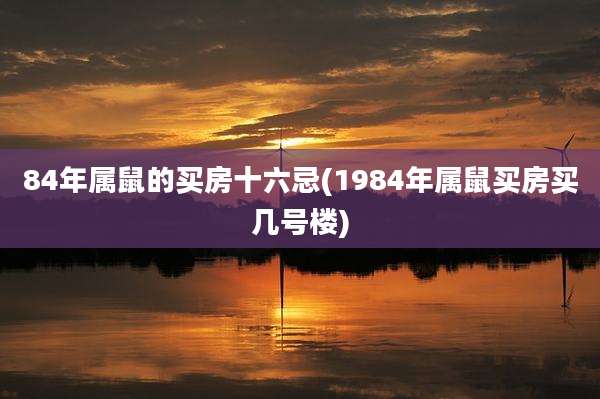 84年属鼠的买房十六忌(1984年属鼠买房买几号楼)