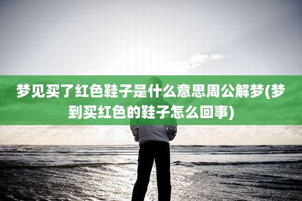 梦见买了红色鞋子是什么意思周公解梦(梦到买红色的鞋子怎么回事)