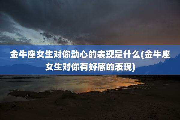 金牛座女生对你动心的表现是什么(金牛座女生对你有好感的表现)