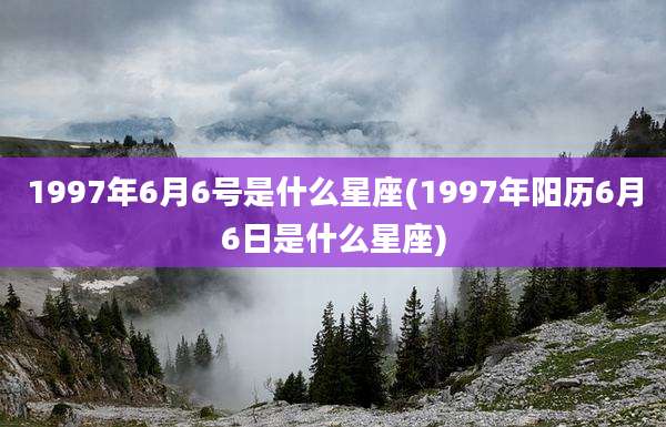 1997年6月6号是什么星座(1997年阳历6月6日是什么星座)