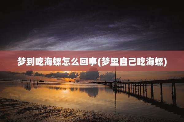 梦到吃海螺怎么回事(梦里自己吃海螺)