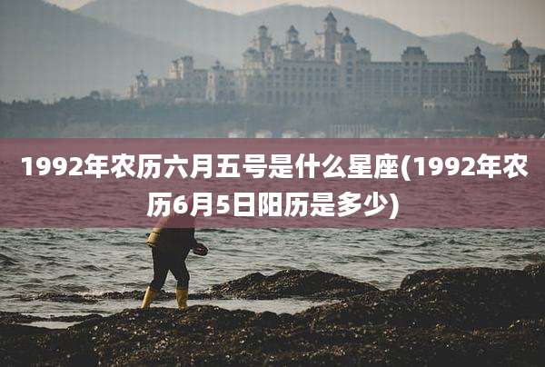 1992年农历六月五号是什么星座(1992年农历6月5日阳历是多少)