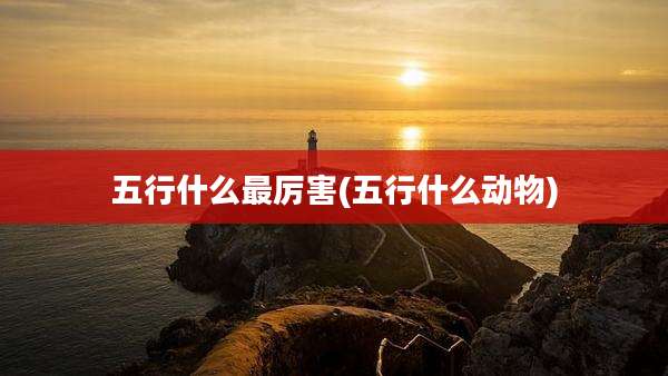 五行什么最厉害(五行什么动物)