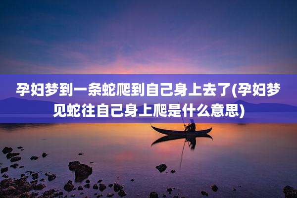孕妇梦到一条蛇爬到自己身上去了(孕妇梦见蛇往自己身上爬是什么意思)