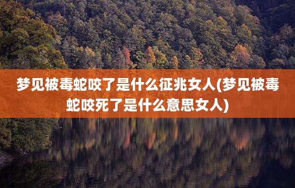 梦见被毒蛇咬了是什么征兆女人(梦见被毒蛇咬死了是什么意思女人)