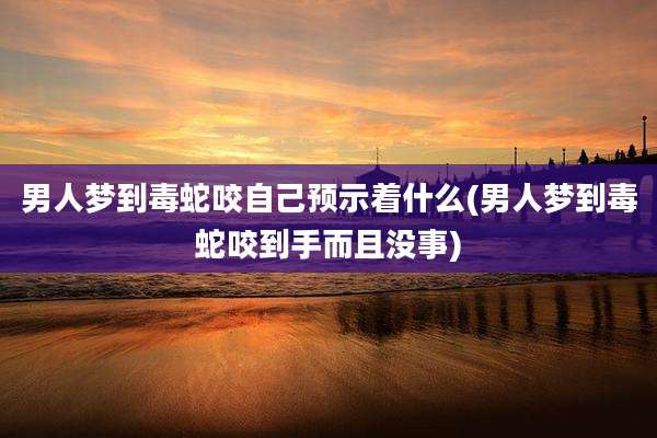 男人梦到毒蛇咬自己预示着什么(男人梦到毒蛇咬到手而且没事)