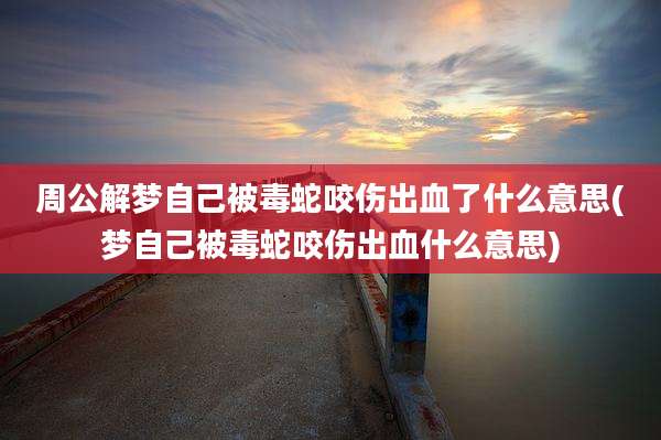 周公解梦自己被毒蛇咬伤出血了什么意思(梦自己被毒蛇咬伤出血什么意思)