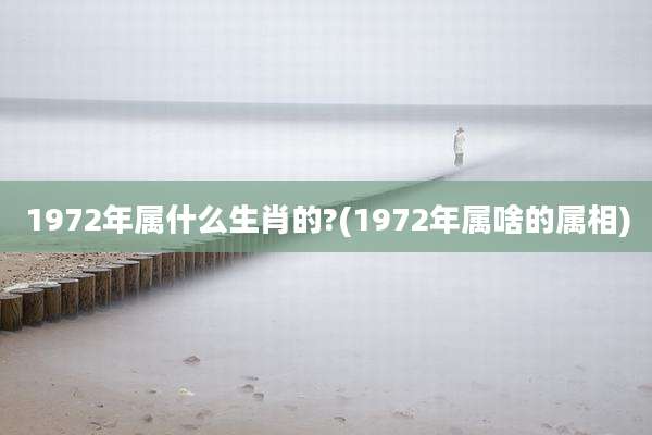 1972年属什么生肖的?(1972年属啥的属相)