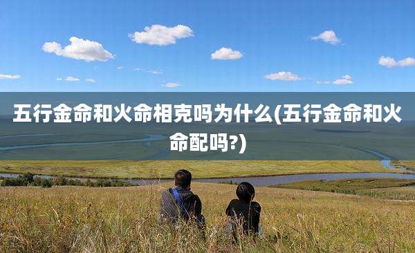 五行金命和火命相克吗为什么(五行金命和火命配吗?)