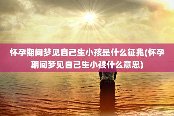 怀孕期间梦见自己生小孩是什么征兆(怀孕期间梦见自己生小孩什么意思)
