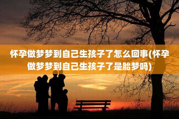怀孕做梦梦到自己生孩子了怎么回事(怀孕做梦梦到自己生孩子了是胎梦吗)