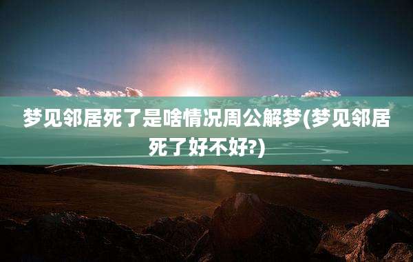 梦见邻居死了是啥情况周公解梦(梦见邻居死了好不好?)