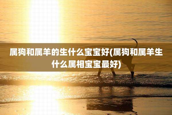 属狗和属羊的生什么宝宝好(属狗和属羊生什么属相宝宝最好)
