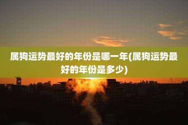 属狗运势最好的年份是哪一年(属狗运势最好的年份是多少)