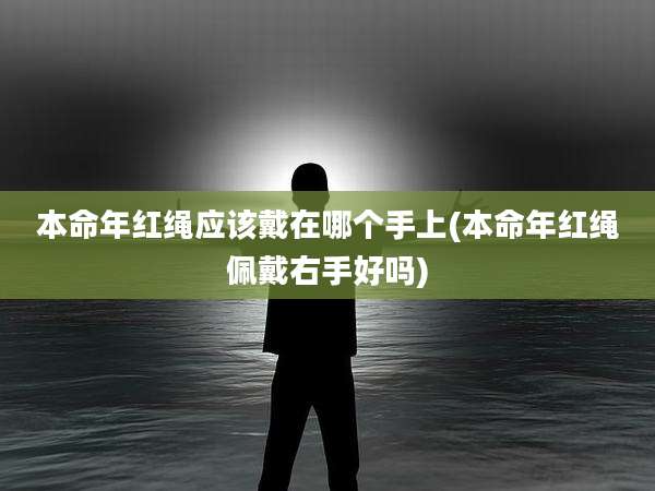 本命年红绳应该戴在哪个手上(本命年红绳佩戴右手好吗)
