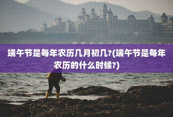 端午节是每年农历几月初几?(端午节是每年农历的什么时候?)