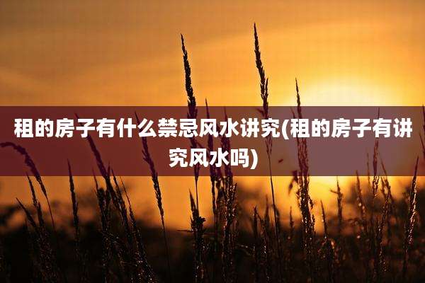 租的房子有什么禁忌风水讲究(租的房子有讲究风水吗)