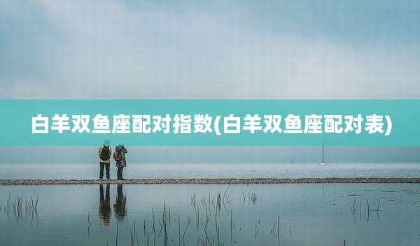 白羊双鱼座配对指数(白羊双鱼座配对表)