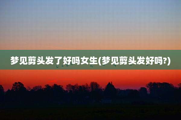 梦见剪头发了好吗女生(梦见剪头发好吗?)