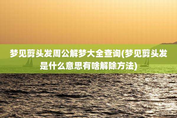 梦见剪头发周公解梦大全查询(梦见剪头发是什么意思有啥解除方法)