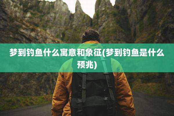 梦到钓鱼什么寓意和象征(梦到钓鱼是什么预兆)