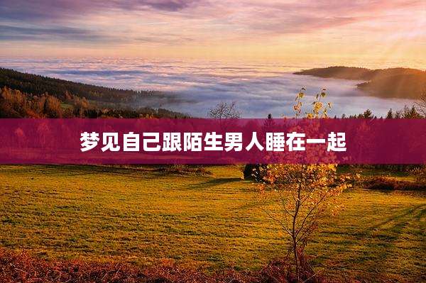 梦见自己跟陌生男人睡在一起