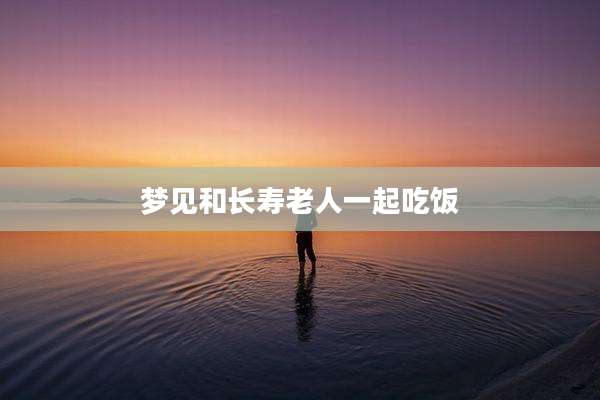 梦见和长寿老人一起吃饭