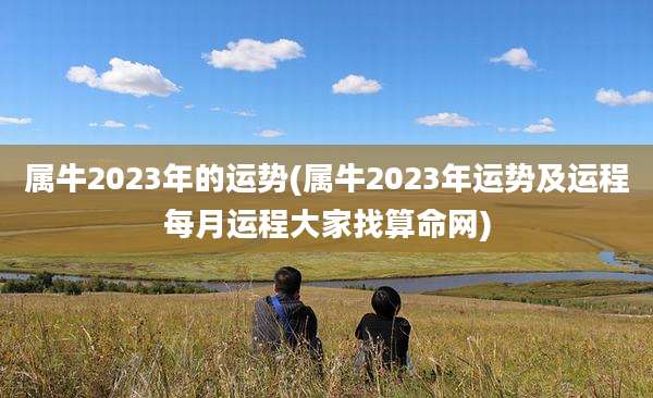 属牛2023年的运势(属牛2023年运势及运程每月运程大家找算命网)