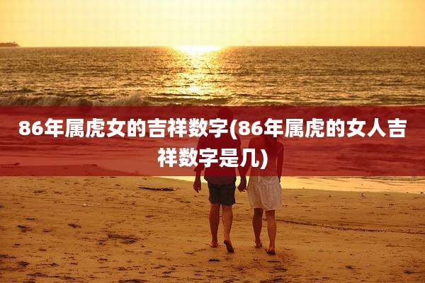 86年属虎女的吉祥数字(86年属虎的女人吉祥数字是几)
