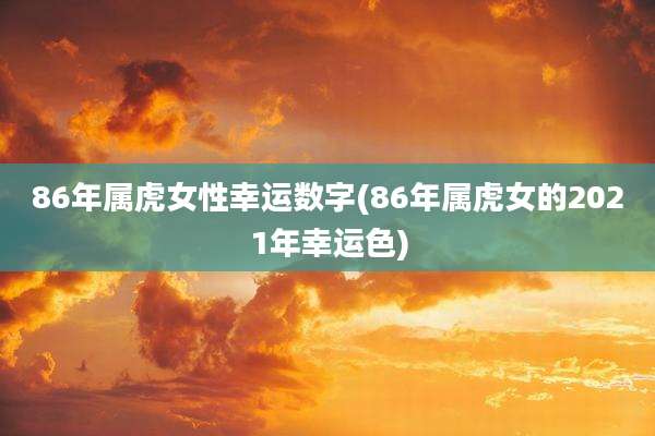86年属虎女性幸运数字(86年属虎女的2021年幸运色)