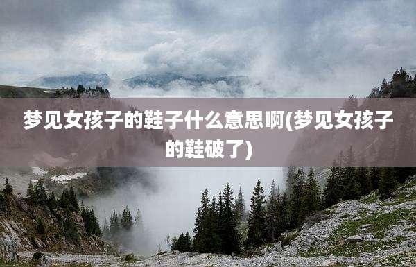 梦见女孩子的鞋子什么意思啊(梦见女孩子的鞋破了)
