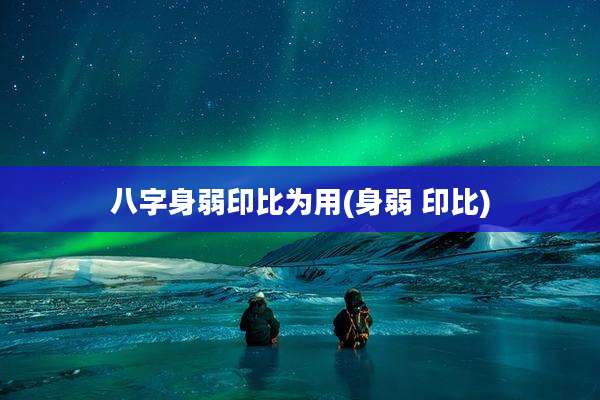 八字身弱印比为用(身弱 印比)